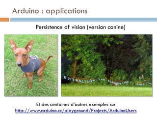 Arduino : applications
         Persistence of vision (version canine)




         Et des centaines d’autres exemples sur
http://www.arduino.cc/playground/Projects/ArduinoUsers
 