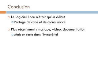 Conclusion
¨    Le logiciel libre n’était qu’un début
      ¤  Partage   de code et de connaissance

¨    Plus récemment : musique, video, documentation
      ¤  Mais   on reste dans l’immatériel
 