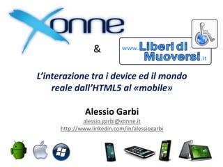 &

L’interazione tra i device ed il mondo
    reale dall’HTML5 al «mobile»

            Alessio Garbi
          ( alessio.garbi@xonne.it )
 