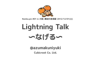 Namba.pm #01 in 大阪::難波の居酒屋 2012/12/01(土)



Lightning Talk
  〜なげる〜
      @azumakuniyuki
         Cubicroot Co. Ltd.
 