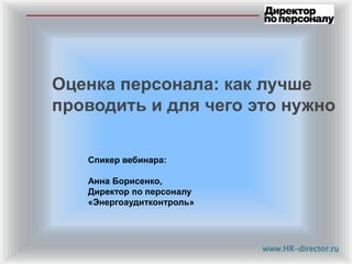 www.HR-director.ru
Оценка персонала: как лучше
проводить и для чего это нужно
Спикер вебинара:
Анна Борисенко,
Директор по персоналу
«Энергоаудитконтроль»
 