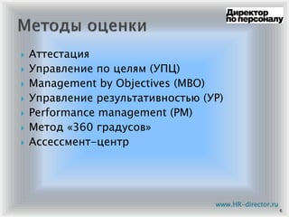Аттестация
Управление по целям (УПЦ)
Management by Objectives (MBO)
Управление результативностью (УР)
Performance management (PM)
Метод «360 градусов»
Ассессмент-центр
6
www.HR-director.ru
 