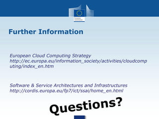 Further Information


European Cloud Computing Strategy
http://ec.europa.eu/information_society/activities/cloudcomp
uting/index_en.htm



Software & Service Architectures and Infrastructures
http://cordis.europa.eu/fp7/ict/ssai/home_en.html



                 Questi ons?
 