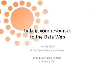 Linking your resources
   to the Data Web
           Thomas Baker
   Dublin Core Metadata Initiative

     Linked Open Data @ AIMS
          4 December2012
 