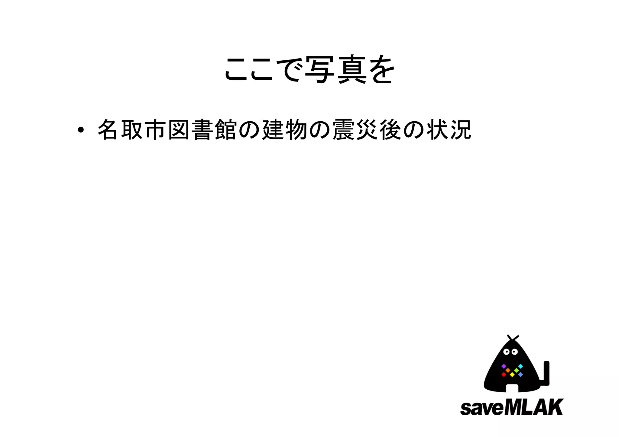 ここで写真を
• 名取市図書館の建物の震災後の状況紹介
 – （江草の撮った写真を使って説明します。）
 