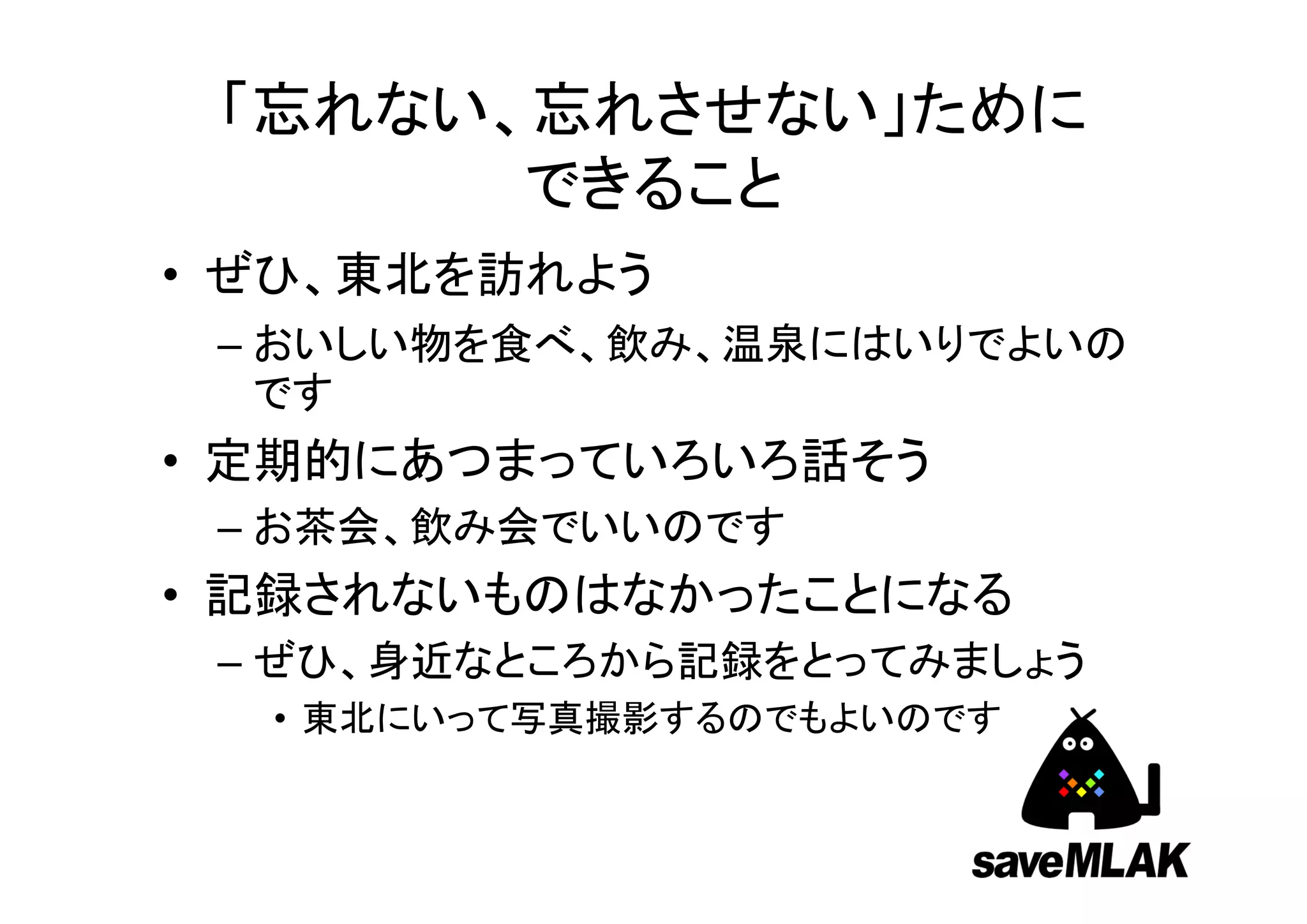 目次
• saveMLAKプロジェクトとは
• 名取市どんぐり図書室のボランティア派遣
 – 2012年1月に実施した
• 名取市みんなの図書室のボランティア派遣
 – 2012年12月、2013年1月に実施予定
 – ボランティア募集中
• 「忘れない、忘れさせない」ためにできること
 