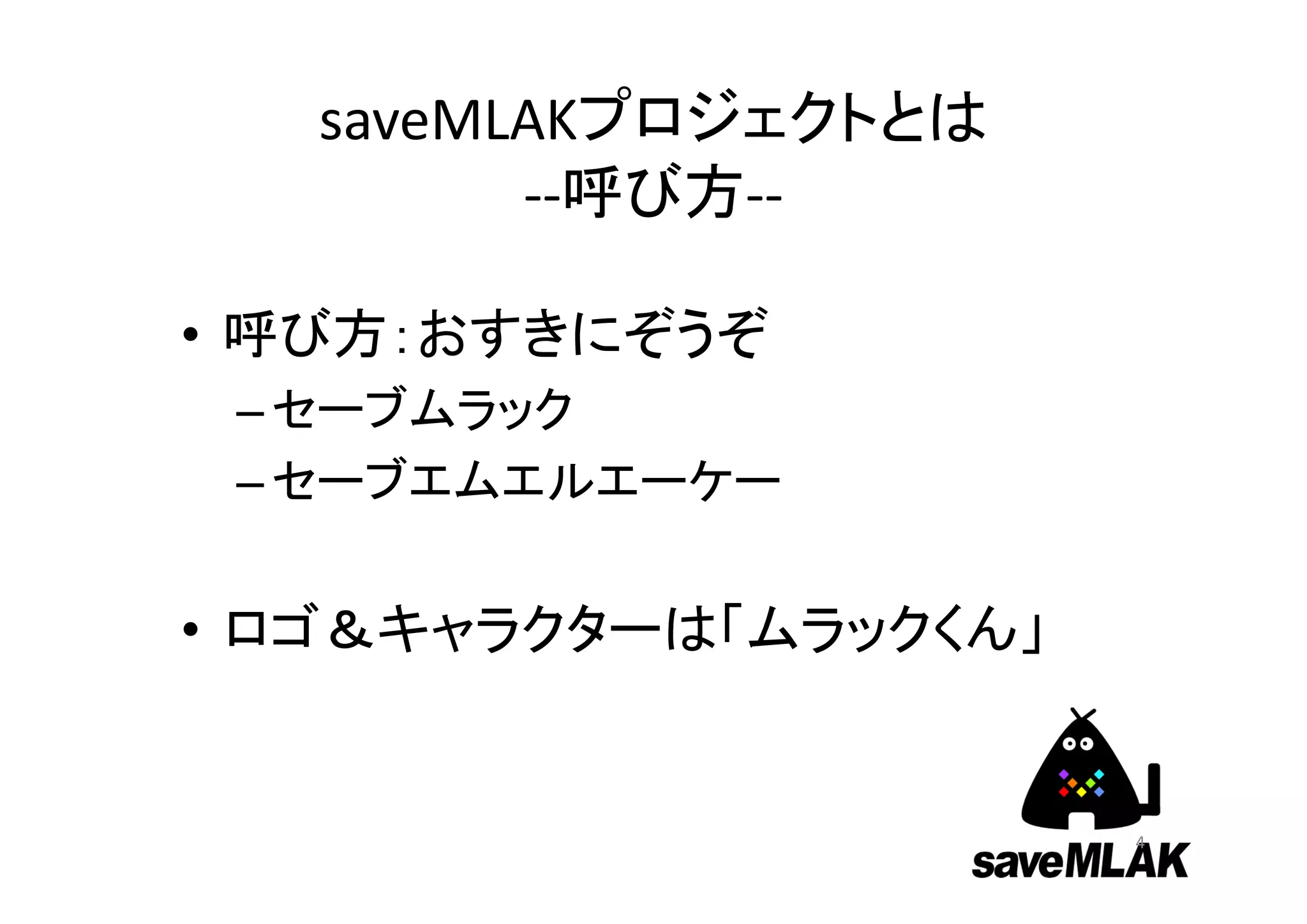 saveMLAKプロジェクトとは
         ‐‐呼び方‐‐

• 呼び方：おすきにぞうぞ
 – セーブムラック
 – セーブエムエルエーケー


• ロゴ＆キャラクターは「ムラックくん」


                       4
 