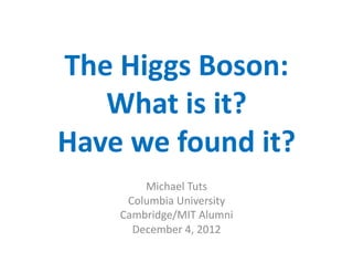 The	
  Higgs	
  Boson:	
  
   What	
  is	
  it?	
  
Have	
  we	
  found	
  it?	
  
           Michael	
  Tuts	
  
        Columbia	
  University	
  
       Cambridge/MIT	
  Alumni	
  
         December	
  4,	
  2012	
  
 