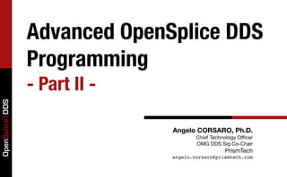 Advanced OpenSplice DDS
                 Programming
                 - Part II -
OpenSplice DDS




                               Angelo CORSARO, Ph.D.
                                       Chief Technology Oﬃcer
                                       OMG DDS Sig Co-Chair
                                                  PrismTech
                               angelo.corsaro@prismtech.com
 