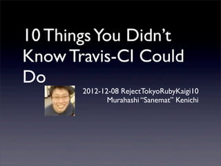 10 Things You Didn’t
Know Travis-CI Could
Do
       2012-12-08 RejectTokyoRubyKaigi10
              Murahashi “Sanemat” Kenichi
 