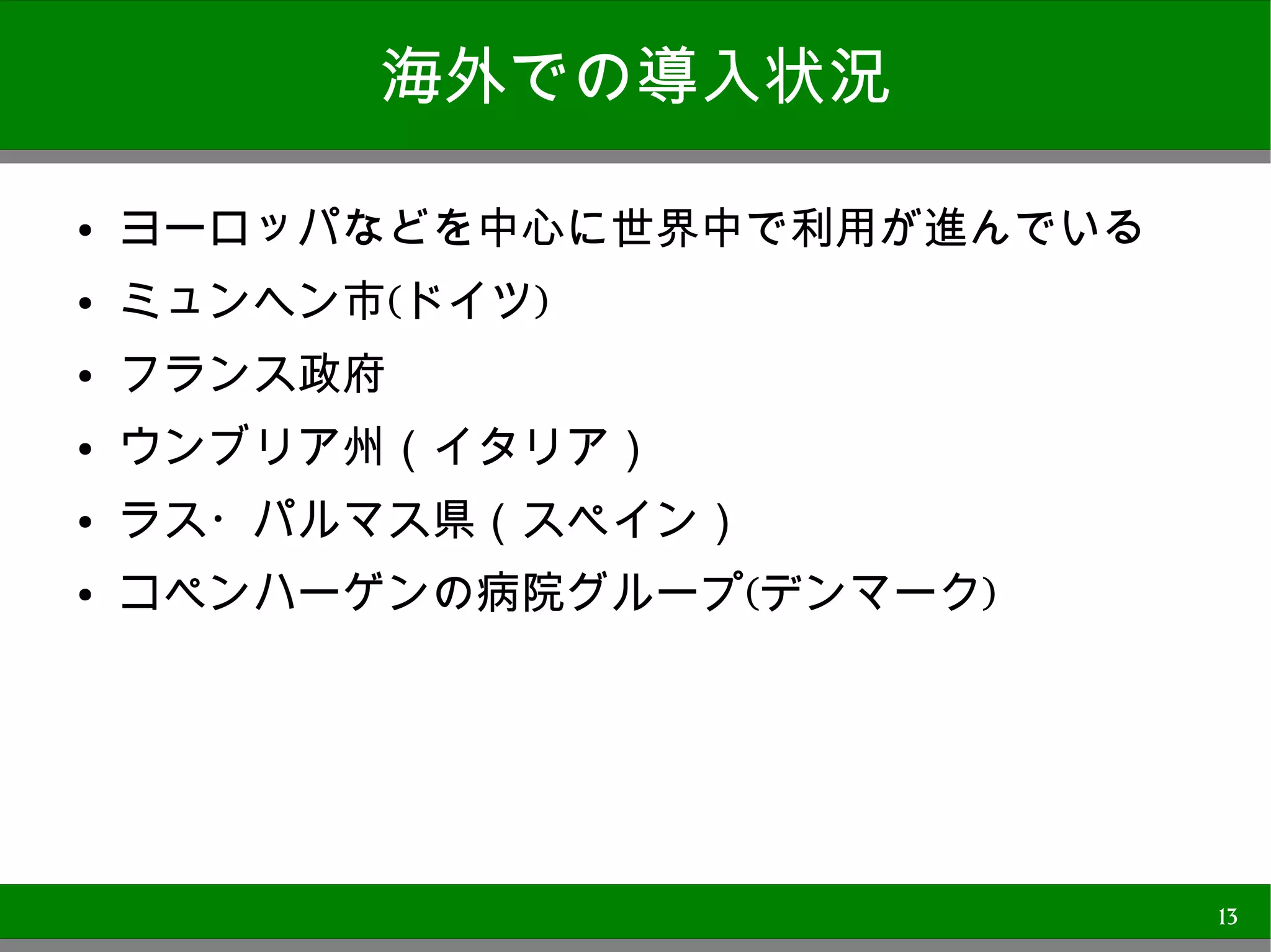 海外での導入状況

●
    ヨーロッパなどを中心に世界中で利用が進んでいる
●
    ミュンヘン市(ドイツ)
●
    フランス政府
●   ウンブリア州（イタリア）
●
    ラス・パルマス県（スペイン）
●
    コペンハーゲンの病院グループ(デンマーク)




                              13
 