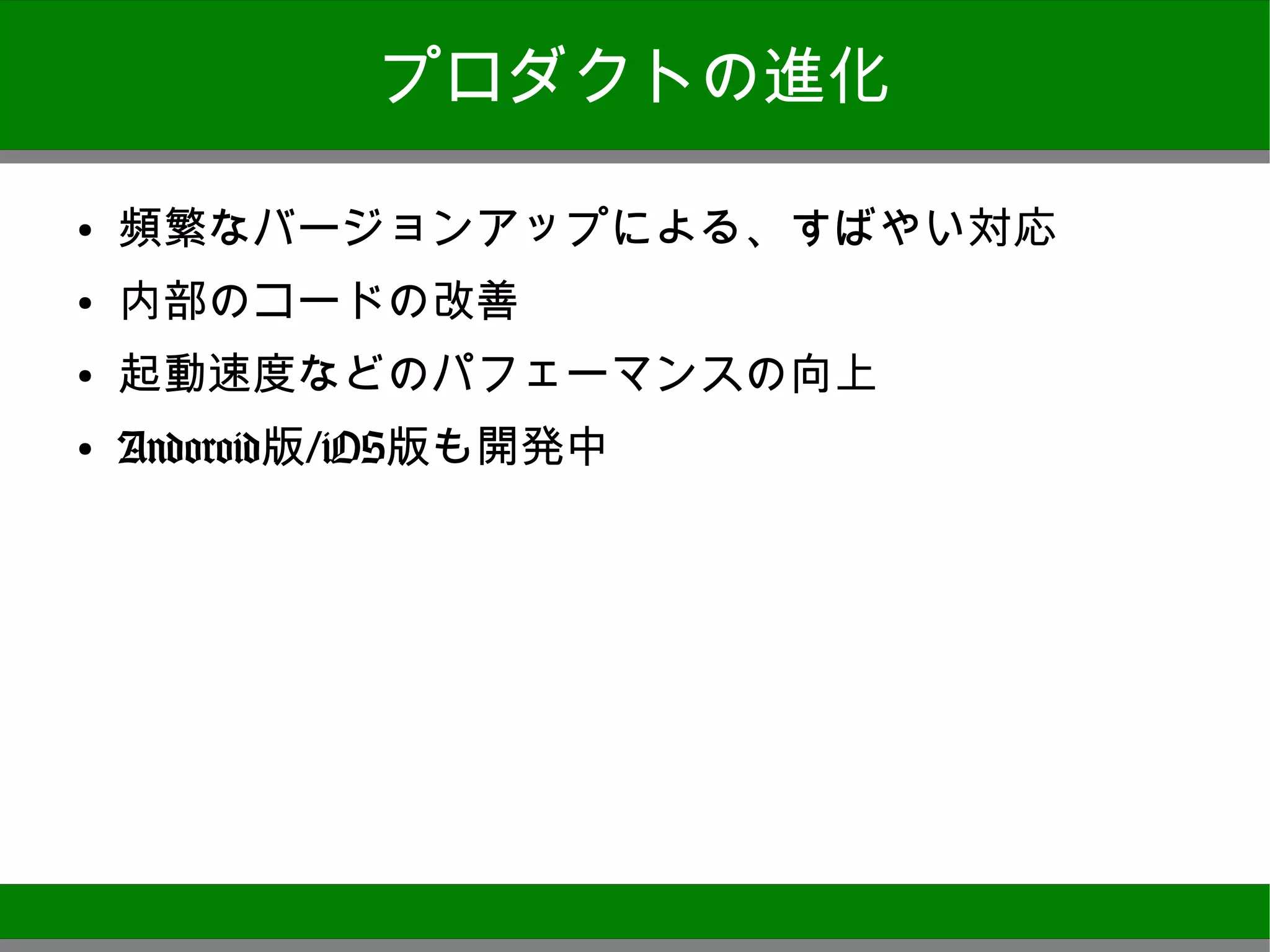プロダクトの進化

●
    頻繁なバージョンアップによる、すばやい対応
●
    内部のコードの改善
●
    起動速度などのパフェーマンスの向上
●   Andoroid版/iOS版も開発中




                            15
 