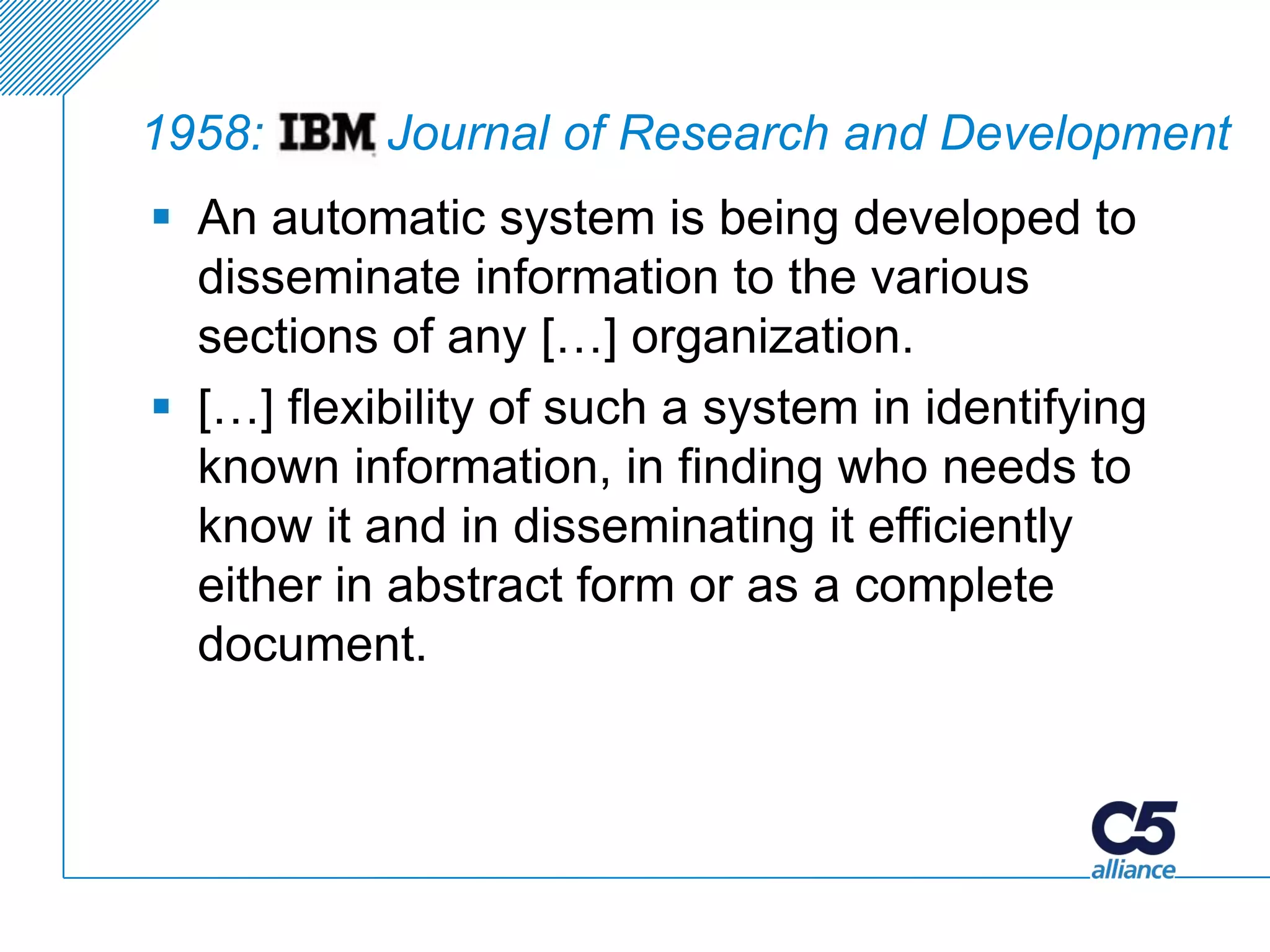 1958:      Journal of Research and Development
 An automatic system is being developed to
  disseminate information to the various
  sections of any […] organization.
 […] flexibility of such a system in identifying
  known information, in finding who needs to
  know it and in disseminating it efficiently
  either in abstract form or as a complete
  document.
 
