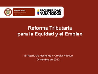 Reforma Tributaria
        para la Equidad y el Empleo



                   Ministerio de Hacienda y Crédito Público
                              Diciembre de 2012

Ministerio de Hacienda y Crédito Público
República de Colombia
 