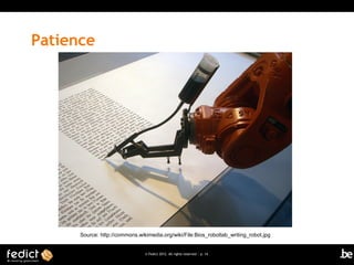 Patience




      Source: http://commons.wikimedia.org/wiki/File:Bios_robotlab_writing_robot.jpg


                                © Fedict 2012. All rights reserved | p. 14
 