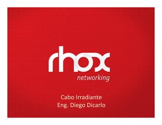 Cabo Irradiante
                  Eng. Diego Dicarlo
www.rhox.com.br
 