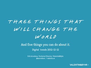 Three things that
 will change the
       world
  And five things you can do about it.
            Digital trends 2012-12-12

      Erik Arvedson, Technical Director, Valentin&Byhr
                 @earvedson / valentin.se
 