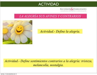 ACTIVIDAD

                                 LA ALEGRÍA SUS AFINES Y CONTRARIOS.



                                            Actividad.- Define la alegría.




       Actividad.- Define sentimientos contrarios a la alegría: tristeza,
                            melancolía, nostalgia.

viernes, 14 de diciembre de 12
 