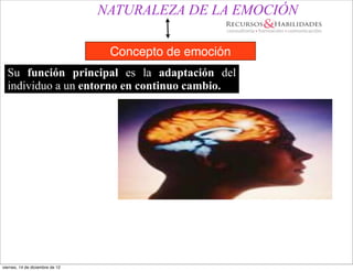 NATURALEZA DE LA EMOCIÓN

                                  Concepto de emoción
  Su función principal es la adaptación del
  individuo a un entorno en continuo cambio.




viernes, 14 de diciembre de 12
 