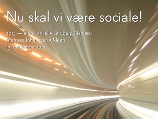 Nu skal vi være sociale!
2013 — en ny vinkel • Lindberg Netværk
Andreas Johannsen • Klean
13. december 2012
 