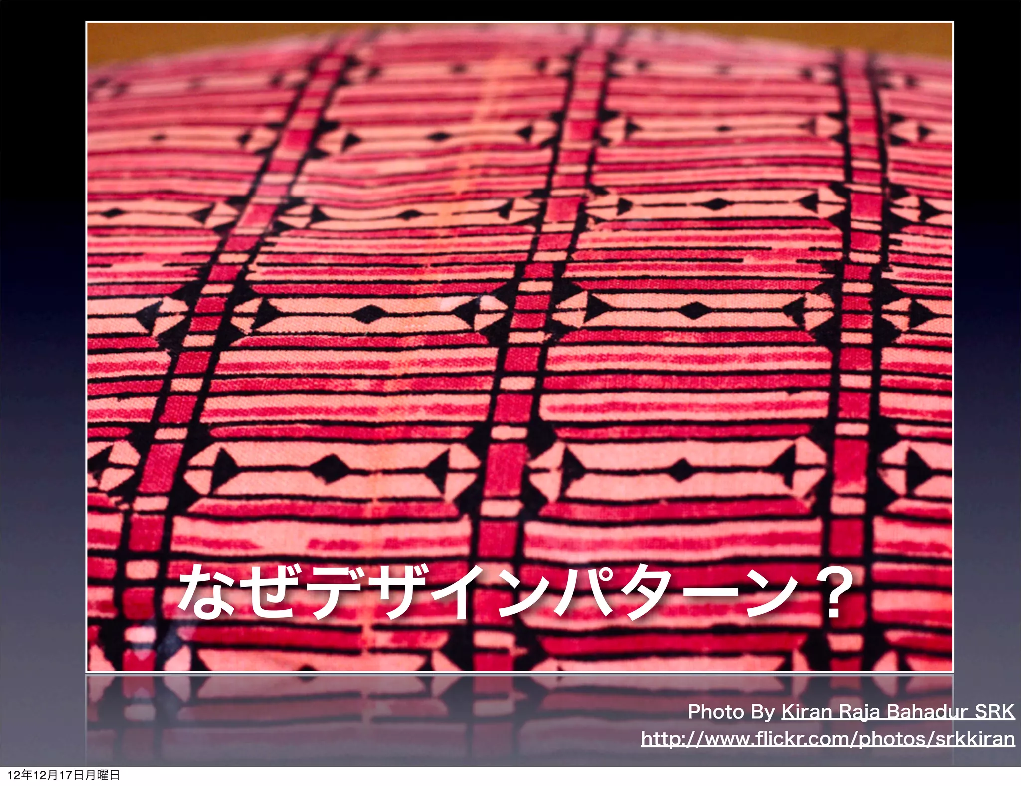 なぜデザインパターン？
                           Photo By Kiran Raja Bahadur SRK
                      http://www.ﬂickr.com/photos/srkkiran
12年12月17日月曜日
 