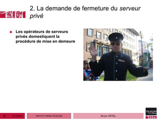 2. La demande de fermeture du serveur
                   privé

     ■ Les opérateurs de serveurs
       privés domestiquent la
       procédure de mise en demeure




16    21/12/2012     INSTITUT MINES-TÉLÉCOM   Bruno VÉTEL
 