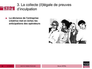 3. La collecte (il)légale de preuves
                   d’inculpation

     ■ La déviance de l’entreprise
       créatrice met en échec les
       anticipations des opérateurs




20    21/12/2012     INSTITUT MINES-TÉLÉCOM   Bruno VÉTEL
 