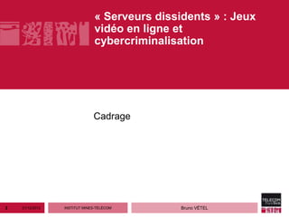 « Serveurs dissidents » : Jeux
                               vidéo en ligne et
                               cybercriminalisation




                              Cadrage




2   21/12/2012   INSTITUT MINES-TÉLÉCOM        Bruno VÉTEL
 