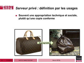 Serveur privé : définition par les usages

                 ■ Souvent une appropriation technique et sociale,
                   plutôt qu’une copie conforme




                                            Appropriation




6   21/12/2012     INSTITUT MINES-TÉLÉCOM                   Bruno VÉTEL
 