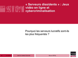 « Serveurs dissidents » : Jeux
                               vidéo en ligne et
                               cybercriminalisation




                              Pourquoi les serveurs lucratifs sont-ils
                              les plus fréquentés ?




8   21/12/2012   INSTITUT MINES-TÉLÉCOM            Bruno VÉTEL
 
