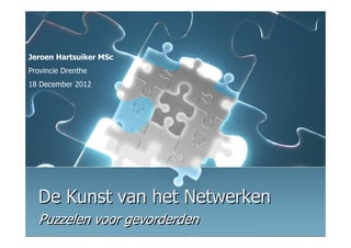 Jeroen Hartsuiker MSc
Provincie Drenthe
18 December 2012




  De Kunst van het Netwerken
  Puzzelen voor gevorderden
 