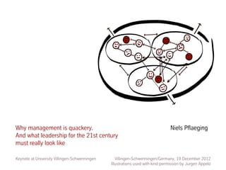 Why management is quackery.                                                     Niels Pflaeging
And what leadership for the 21st century
must really look like

Keynote at University Villingen-Schwenningen      Villingen-Schwenningen/Germany, 19 December 2012
                                               Illustrations used with kind permission by Jurgen Appelo
 