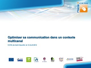 Optimiser sa communication dans un contexte
multicanal
CCITA de Saint-Quentin, le 12 Avril 2012
 