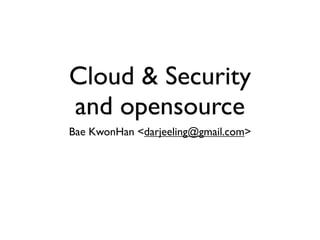 Cloud & Security
and opensource
Bae KwonHan <darjeeling@gmail.com>
 
