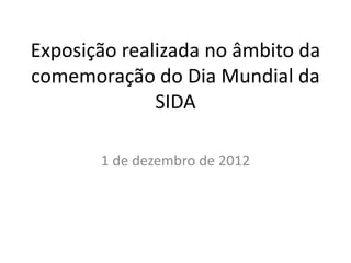 Exposição realizada no âmbito da
comemoração do Dia Mundial da
              SIDA

       1 de dezembro de 2012
 