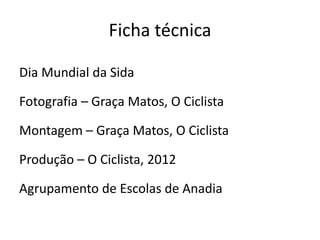 Ficha técnica

Dia Mundial da Sida

Fotografia – Graça Matos, O Ciclista

Montagem – Graça Matos, O Ciclista

Produção – O Ciclista, 2012

Agrupamento de Escolas de Anadia
 