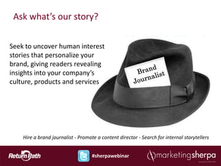 Ask what’s our story?

Seek to uncover human interest
stories that personalize your
brand, giving readers revealing
insights into your company’s
culture, products and services




    Hire a brand journalist - Promote a content director - Search for internal storytellers


                                    #sherpawebinar
 