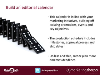 Build an editorial calendar

                         •   This calendar is in line with your
                             marketing initiatives, building off
                             existing promotions, events and
                             key objectives

                         •   The production schedule includes
                             milestones, approval process and
                             ship dates

                         •   Do less and ship, rather plan more
                             and miss deadlines


                    #sherpawebinar
 