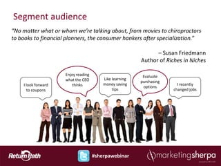 Segment audience
“No matter what or whom we’re talking about, from movies to chiropractors
to books to financial planners, the consumer hankers after specialization.”

                                                               – Susan Friedmann
                                                         Author of Riches in Niches

                     Enjoy reading                        Evaluate
                     what the CEO        Like learning
                                                         purchasing
    I look forward       thinks          money saving                   I recently
                                                          options
      to coupons                              tips                    changed jobs




                                     #sherpawebinar
 