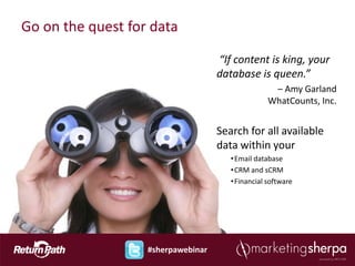 Go on the quest for data

                                    “If content is king, your
                                    database is queen.”
                                                    – Amy Garland
                                                   WhatCounts, Inc.


                                    Search for all available
                                    data within your
                                       • Email database
                                       • CRM and sCRM
                                       • Financial software




                   #sherpawebinar
 