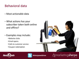 Behavioral data

•   Most actionable data

•   What actions has your
    subscriber taken both online
    and offline?

•   Examples may include:
     •Website clicks
     •Email opens
     •Calls to customer service
     •Coupon redemption



                                  #sherpawebinar
 