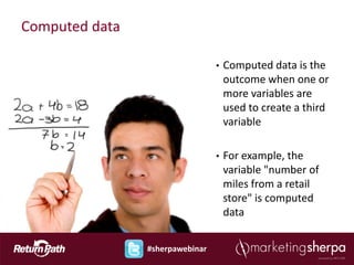 Computed data

                                 •   Computed data is the
                                     outcome when one or
                                     more variables are
                                     used to create a third
                                     variable

                                 •   For example, the
                                     variable "number of
                                     miles from a retail
                                     store" is computed
                                     data


                #sherpawebinar
 