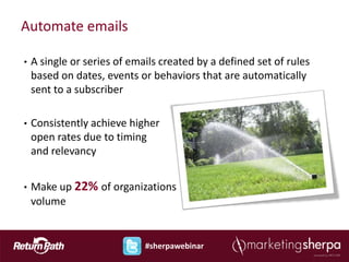 Automate emails

•   A single or series of emails created by a defined set of rules
    based on dates, events or behaviors that are automatically
    sent to a subscriber

•   Consistently achieve higher
    open rates due to timing
    and relevancy


•   Make up 22% of organizations                      overall email
    volume


                             #sherpawebinar
 