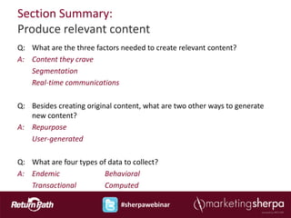 Section Summary:
Produce relevant content
Q: What are the three factors needed to create relevant content?
A: Content they crave
   Segmentation
   Real-time communications

Q: Besides creating original content, what are two other ways to generate
   new content?
A: Repurpose
   User-generated

Q: What are four types of data to collect?
A: Endemic              Behavioral
   Transactional        Computed

                              #sherpawebinar
 