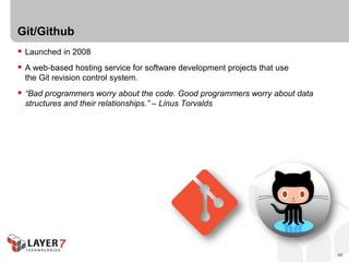 Git/Github
 Launched in 2008
 A web-based hosting service for software development projects that use
  the Git revision control system.
 “Bad programmers worry about the code. Good programmers worry about data
  structures and their relationships.” – Linus Torvalds




                                                                             40
 