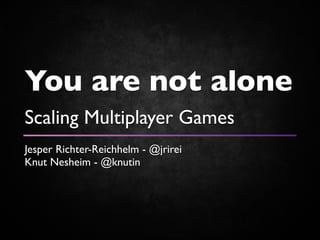 You are not alone
Scaling Multiplayer Games
Jesper Richter-Reichhelm - @jrirei
Knut Nesheim - @knutin
 