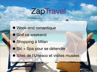 ZapTravel
• Week-end romantique
• Golf ce weekend
• Shopping à Milan
• Ski + Spa pour se détendre
• Sites de l’Unesco et visites musées

 