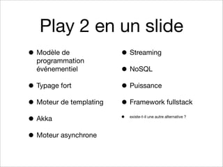 Play 2 en un slide
• Modèle de

programmation
événementiel

• Typage fort
• Moteur de templating
• Akka
• Moteur asynchrone

• Streaming
• NoSQL
• Puissance
• Framework fullstack
•

existe-t-il une autre alternative ?

 