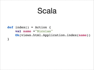 Scala
def index() = Action {
val name ="Nicolas"
Ok(views.html.Application.index(name))
}

 