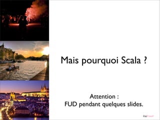 Mais pourquoi Scala ?

Attention :
FUD pendant quelques slides.
ZapTravel

 